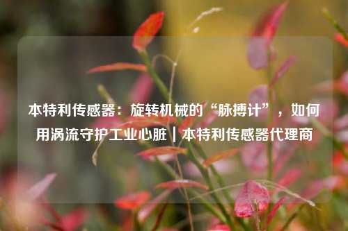 本特利传感器：旋转机械的“脉搏计”，如何用涡流守护工业心脏｜本特利传感器代理商