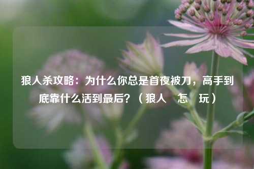 狼人杀攻略：为什么你总是首夜被刀，高手到底靠什么活到最后？（狼人殺怎麼玩）