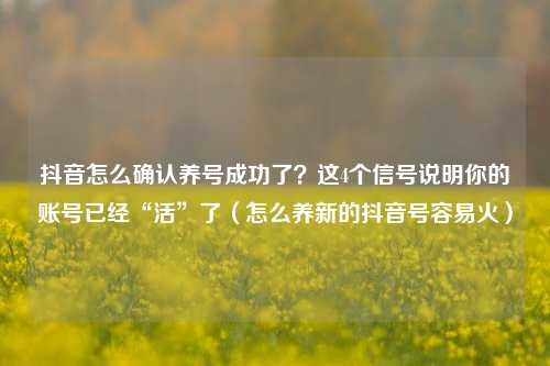 抖音怎么确认养号成功了?这4个信号说明你的账号已经“活”了(怎么养新的抖音号容易火)