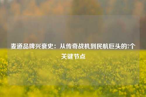麦道品牌兴衰史:从传奇战机到民航巨头的7个关键节点