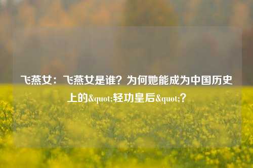飞燕女:飞燕女是谁?为何她能成为中国历史上的"轻功皇后"?