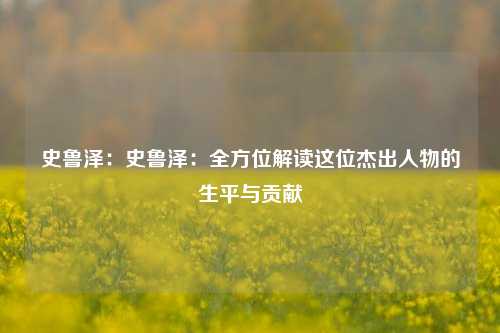 史鲁泽：史鲁泽：全方位解读这位杰出人物的生平与贡献