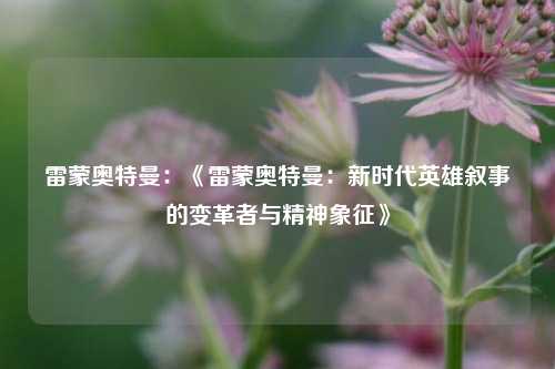 雷蒙奥特曼:《雷蒙奥特曼:新时代英雄叙事的变革者与精神象征》