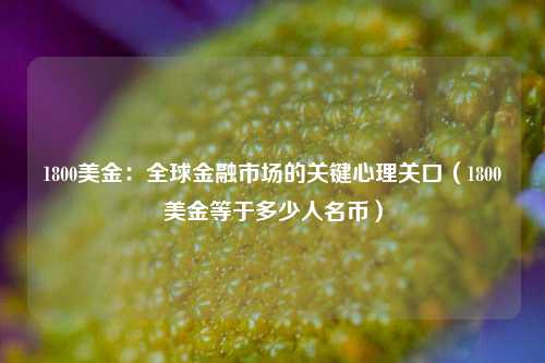 1800美金：全球金融市场的关键心理关口（1800美金等于多少人名币）