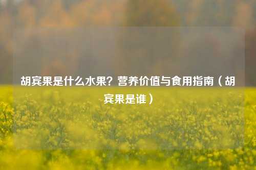 胡宾果是什么水果？营养价值与食用指南（胡宾果是谁）