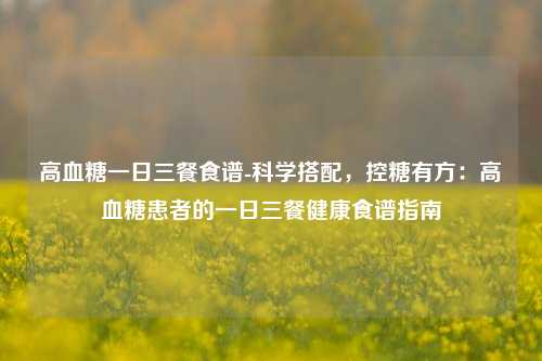 高血糖一日三餐食谱-科学搭配，控糖有方：高血糖患者的一日三餐健康食谱指南