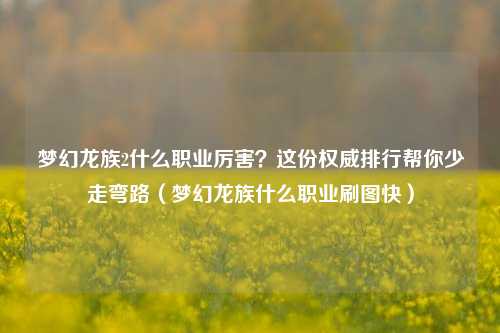 梦幻龙族2什么职业厉害？这份权威排行帮你少走弯路（梦幻龙族什么职业刷图快）
