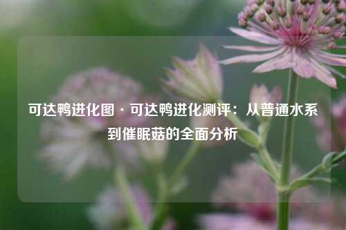 可达鸭进化图·可达鸭进化测评：从普通水系到催眠菇的全面分析