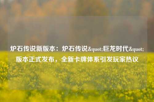 炉石传说新版本：炉石传说"巨龙时代"版本正式发布，全新卡牌体系引发玩家热议
