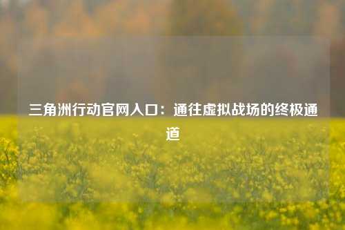 三角洲行动官网入口：通往虚拟战场的终极通道
