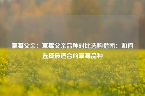 草莓父亲:草莓父亲品种对比选购指南:如何选择最适合的草莓品种
